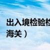出入境检验检疫局并入海关（检验检疫局并入海关）