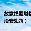 故意损毁财物治安处罚第几条（故意损毁财物治安处罚）