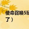 使命召唤5玩不了怎么回事（使命召唤5玩不了）