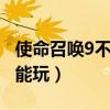 使命召唤9不能玩第4关怎么办（使命召唤9不能玩）