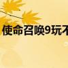 使命召唤9玩不了为什么（使命召唤9玩不了）