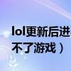 lol更新后进不了游戏怎么回事（lol更新后进不了游戏）