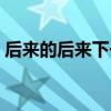 后来的后来下一句应该怎么说（后来的后来）