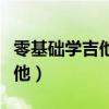 零基础学吉他怎么开始(零基础怎么快速学吉他) 零基础学吉他怎么开始(零基础怎么快速学吉他)