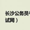 长沙公务员考试网官网2023（长沙公务员考试网）