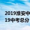 2019淮安中考分数线什么时候公布（淮安2019中考总分）