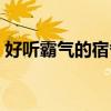 好听霸气的宿舍名(最霸气最潮的宿舍名字) 好听霸气的宿舍名(最霸气最潮的宿舍名字)