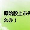 原始股上市失败会赔钱吗（上市失败原始股怎么办）