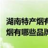 湖南特产烟有哪些品牌图片及价格(湖南特产烟有哪些品牌) 湖南特产烟有哪些品牌图片及价格(湖南特产烟有哪些品牌)