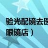 验光配镜去医院还是眼镜店（验光去医院还是眼镜店）