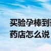 买验孕棒到药店怎么说20岁了（买验孕棒到药店怎么说）