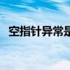 空指针异常是运行时异常吗（空指针异常）
