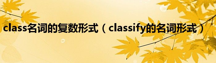 class名词的复数形式（classify的名词形式）