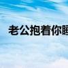老公抱着你睡觉（老公抱着我睡觉都会硬）