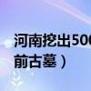 河南挖出500年前古墓视频（河南挖出500年前古墓）