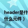 header是什么元件和con一样吗（header是什么元件）