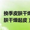 换季皮肤干燥起皮脸颊泛红多久能好（换季皮肤干燥起皮）