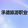 承德旅游职业学院官网（承德旅游职业学院）