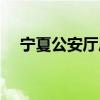 宁夏公安厅厅长名单最新（宁夏公安厅）