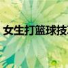 女生打篮球技巧和图解（女生打篮球的技巧）