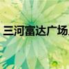三河富达广场几点开门营业（三河富达广场）