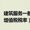 建筑服务一般纳税人增值税税率(一般纳税人增值税税率) 建筑服务一般纳税人增值税税率(一般纳税人增值税税率)