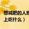 想减肥的人晚上吃什么水果好（想减肥的人晚上吃什么）