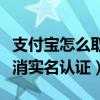 支付宝怎么取消实名认证信息（支付宝怎么取消实名认证）