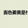 面色萎黄是什么原因怎么调理（面色萎黄）