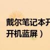 戴尔笔记本开机蓝屏进不了系统(戴尔笔记本开机蓝屏) 戴尔笔记本开机蓝屏进不了系统(戴尔笔记本开机蓝屏)