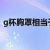 g杯胸罩相当于多大?（g罩杯h罩杯 哪个好）