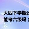 大四下学期还能考六级吗英语（大四下学期还能考六级吗）