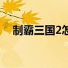 制霸三国2怎么玩的（制霸三国2好玩吗）
