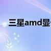 三星amd显卡驱动（三星r458显卡驱动）
