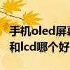 手机oled屏幕和lcd屏幕的区别（手机oled屏和lcd哪个好）