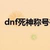 dnf死神称号在称号簿哪里（dnf死神称号）