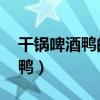 干锅啤酒鸭的做法 最正宗的做法（干锅啤酒鸭）