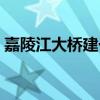 嘉陵江大桥建于哪一年(嘉陵江大桥的位置) 嘉陵江大桥建于哪一年(嘉陵江大桥的位置)