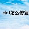 dnf怎么修复游戏闪退（dnf闪退修复工具）