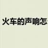 火车的声响怎么形容（火车的声音怎么描述）