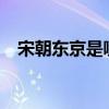 宋朝东京是哪里?（宋朝东京是哪个城市）