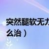 突然腿软无力警惕四种病（膝关节无力发软怎么治）