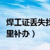 焊工证丢失找哪个部门补办（焊工证丢了去哪里补办）