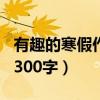 有趣的寒假作文300字一天（有趣的寒假作文300字）