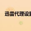 迅雷代理设置怎么选择（迅雷7代理设置）