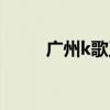 广州k歌王电话地址（广州k歌王）