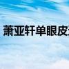 萧亚轩单眼皮还是双眼皮（萧亚轩割双眼皮）