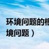 环境问题的根源是什么如何解决环境问题（环境问题）