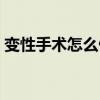 变性手术怎么做视频教程（变性手术怎么做）