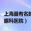上海最有名的眼科医院青光眼（上海最有名的眼科医院）